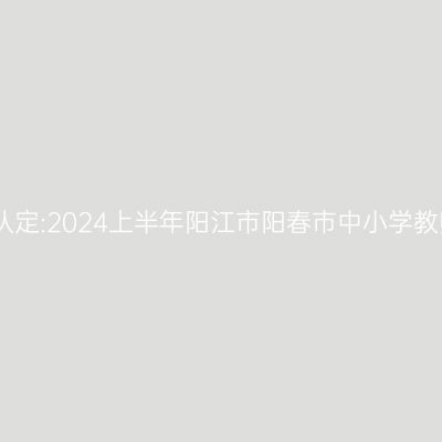 吉林教师资格证认定:2024上半年阳江市阳春市中小学教师资格认定公告