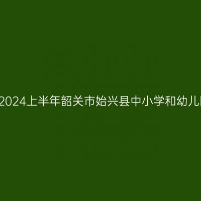 吉林教师资格证认定:2024上半年韶关市始兴县中小学和幼儿园教师资格认定公告