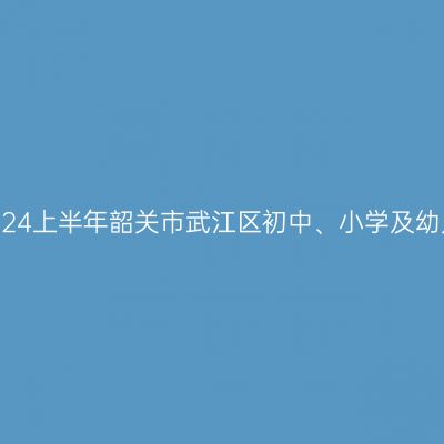 吉林教师资格证认定:2024上半年韶关市武江区初中、小学及幼儿园教师资格认定公告