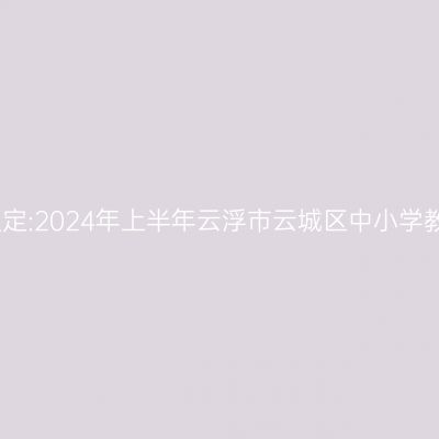 吉林教师资格证认定:2024年上半年云浮市云城区中小学教师资格认定公告