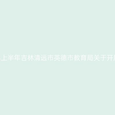 吉林教师资格证认定：2024上半年吉林清远市英德市教育局关于开展中小学教师资格认定公告