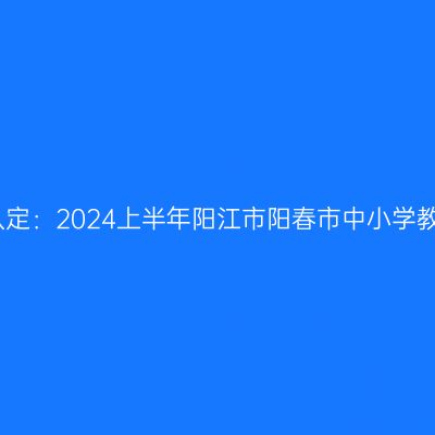吉林教师资格证认定：2024上半年阳江市阳春市中小学教师资格认定公告