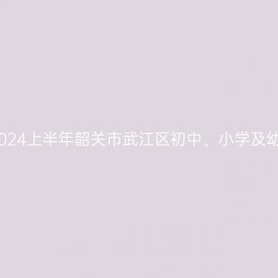 吉林教师资格证认定：2024上半年韶关市武江区初中、小学及幼儿园教师资格认定公告