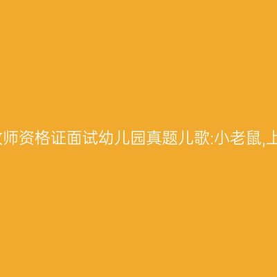 吉林教师资格证面试幼儿园真题儿歌:小老鼠,上灯台