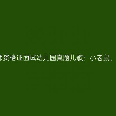 吉林教师资格证面试幼儿园真题儿歌：小老鼠，上灯台