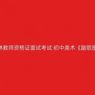 吉林教师资格证面试考试:初中美术《踏歌图》