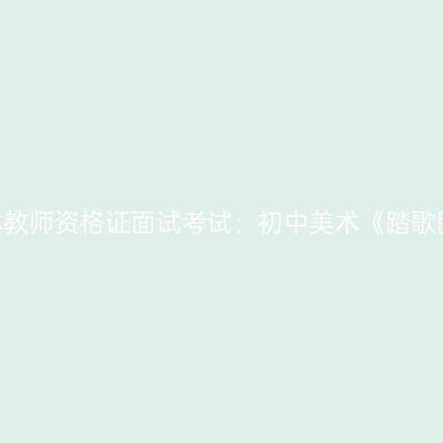 吉林教师资格证面试考试：初中美术《踏歌图》