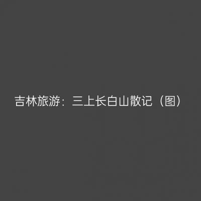 吉林旅游：三上长白山散记（图）