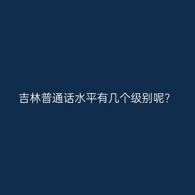 吉林普通话水平有几个级别呢？