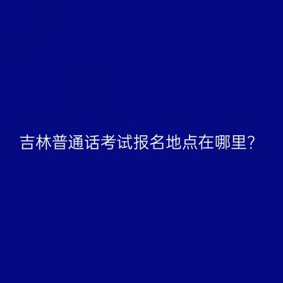 吉林普通话考试报名地点在哪里？