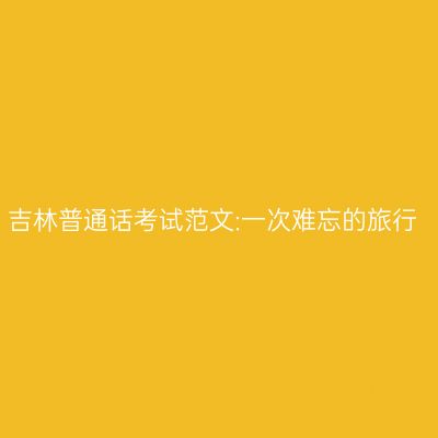 吉林普通话考试范文:一次难忘的旅行