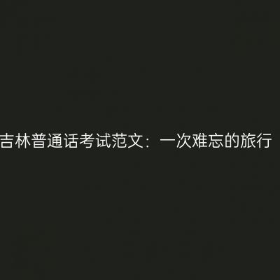 吉林普通话考试范文：一次难忘的旅行