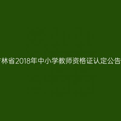 吉林省2018年中小学教师资格证认定公告!