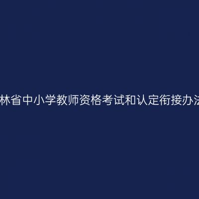 吉林省中小学教师资格考试和认定衔接办法