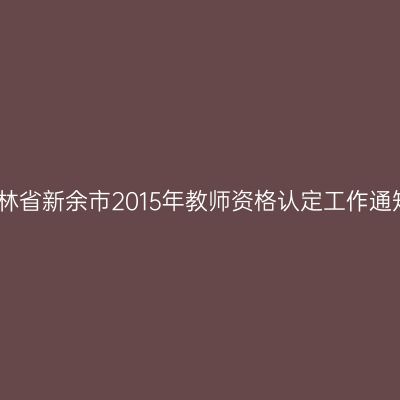吉林省新余市2015年教师资格认定工作通知