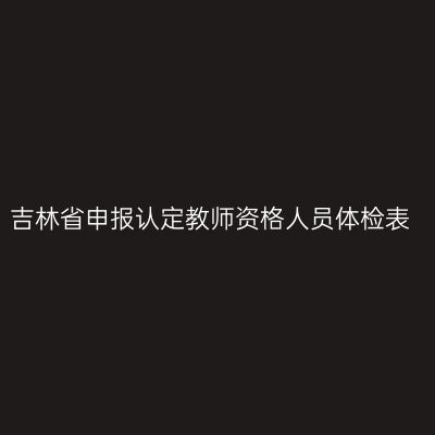吉林省申报认定教师资格人员体检表