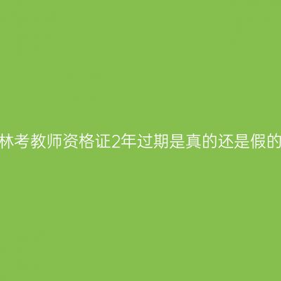 吉林考教师资格证2年过期是真的还是假的？