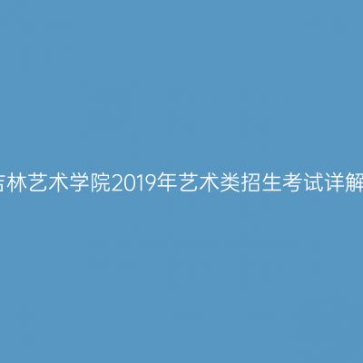 吉林艺术学院2019年艺术类招生考试详解