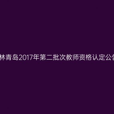 吉林青岛2017年第二批次教师资格认定公告
