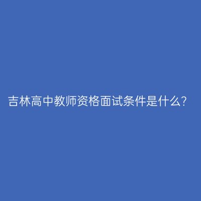 吉林高中教师资格面试条件是什么？