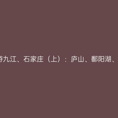 同学聚会赴京顺游九江、石家庄（上）：庐山、鄱阳湖、石钟山、龙宫洞