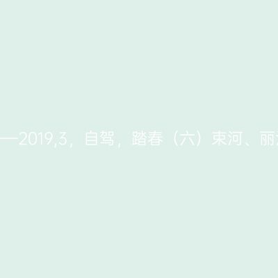 向春天出发——2019,3，自驾，踏春（六）束河、丽江、攀枝花。