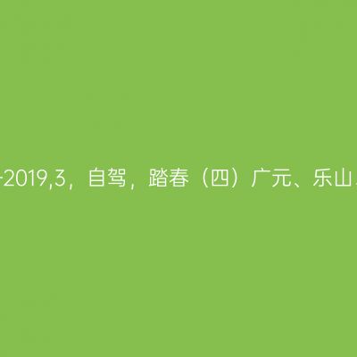 向春天出发——2019,3，自驾，踏春（四）广元、乐山、犍为、西昌。