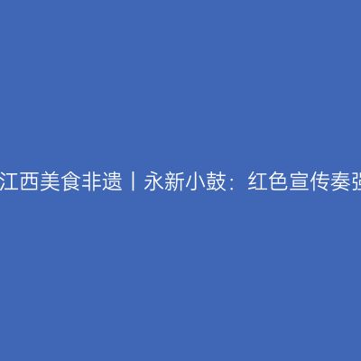 听见江西美食非遗丨永新小鼓：红色宣传奏强音