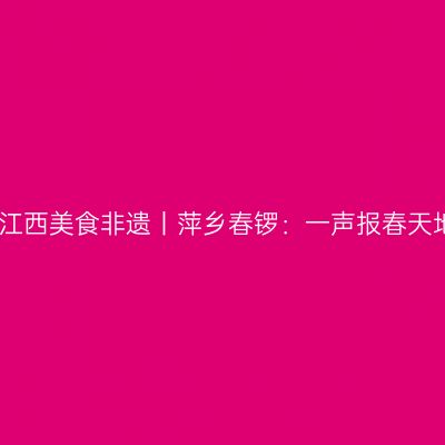 听见江西美食非遗丨萍乡春锣：一声报春天地赞