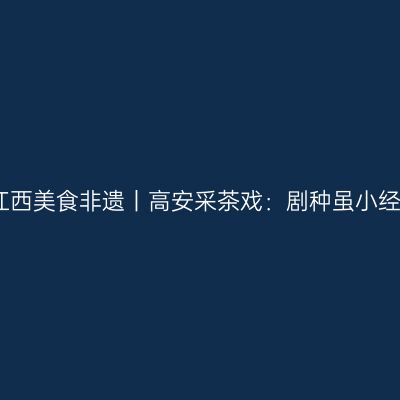 听见江西美食非遗丨高安采茶戏：剧种虽小经典多