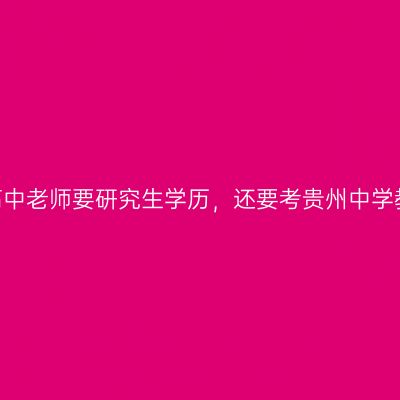 听说去中学当高中老师要研究生学历，还要考贵州中学教师资格证吗？