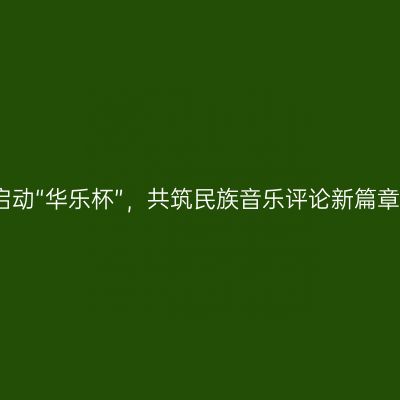 启动“华乐杯”，共筑民族音乐评论新篇章