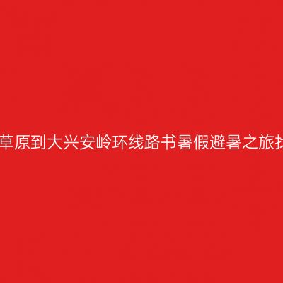 呼伦贝尔草原到大兴安岭环线路书暑假避暑之旅找北之旅