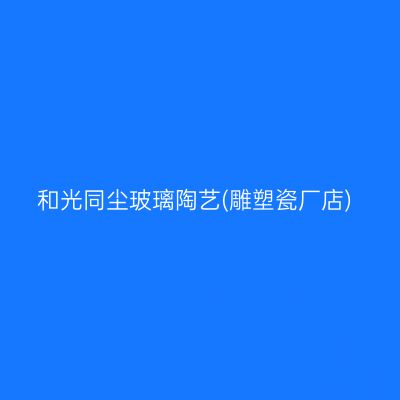 和光同尘玻璃陶艺(雕塑瓷厂店)