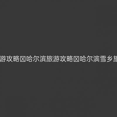 哈尔滨旅游攻略❤哈尔滨旅游攻略❤哈尔滨雪乡旅游攻略