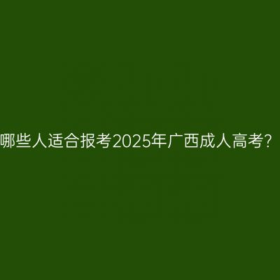 哪些人适合报考2025年广西成人高考？