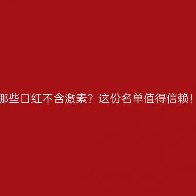 哪些口红不含激素？这份名单值得信赖！