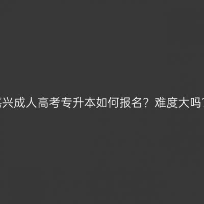 嘉兴成人高考专升本如何报名？难度大吗？
