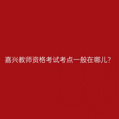 嘉兴教师资格考试考点一般在哪儿？