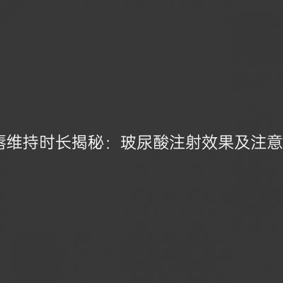 嘟嘟唇维持时长揭秘：玻尿酸注射效果及注意事项