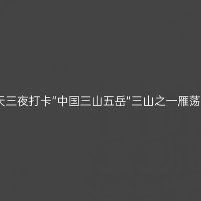 四天三夜打卡“中国三山五岳”三山之一雁荡山