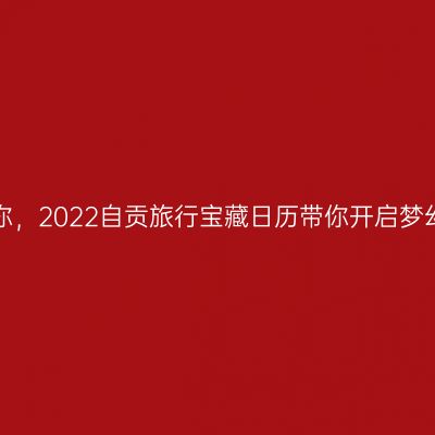 四季予你，2022自贡旅行宝藏日历带你开启梦幻旅程！