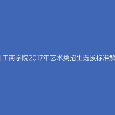 四川工商学院2017年艺术类招生选拔标准解析