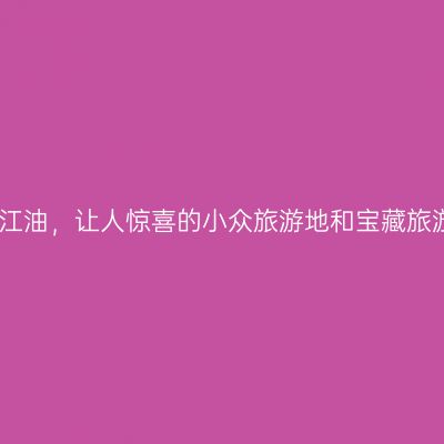 四川江油，让人惊喜的小众旅游地和宝藏旅游地