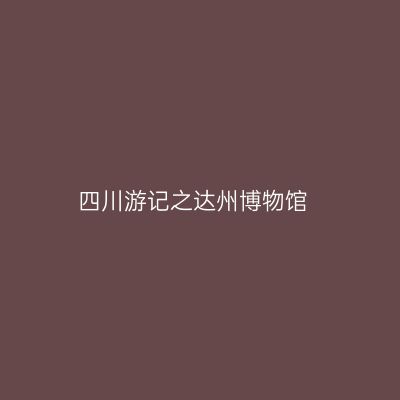 四川游记之达州博物馆