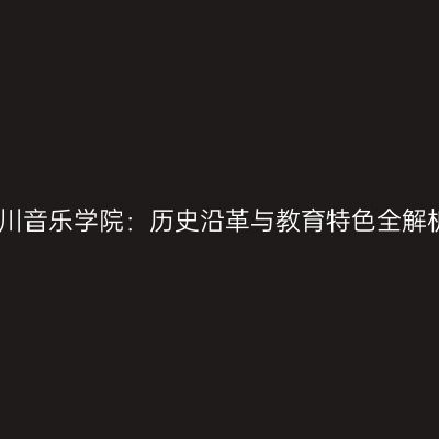 四川音乐学院：历史沿革与教育特色全解析
