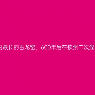 国内最长的古龙窑，600年后在钦州二次涅槃