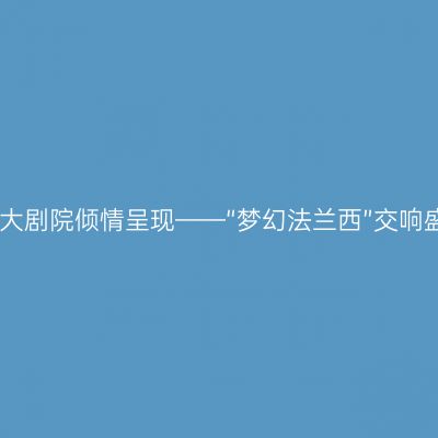 国家大剧院倾情呈现——“梦幻法兰西”交响盛宴