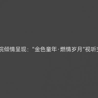 国家大剧院倾情呈现：“金色童年·燃情岁月”视听交响盛宴
