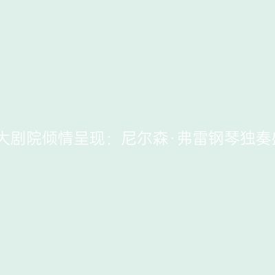 国家大剧院倾情呈现：尼尔森·弗雷钢琴独奏盛宴